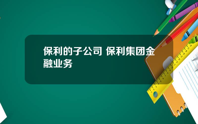 保利的子公司 保利集团金融业务